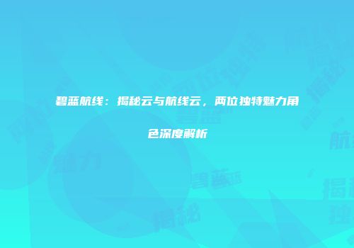 碧蓝航线：揭秘云与航线云，两位独特魅力角色深度解析