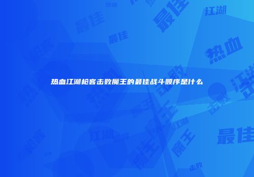 热血江湖枪客击败魔王的最佳战斗顺序是什么