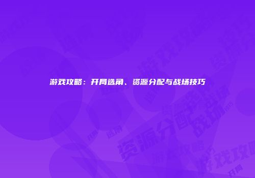 游戏攻略：开局选角、资源分配与战场技巧