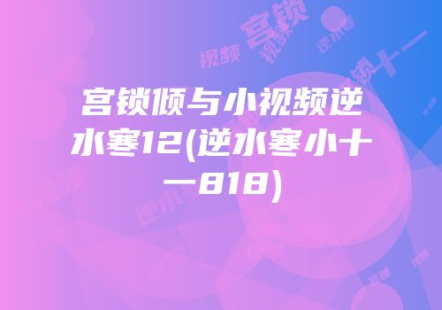 宫锁倾与小视频逆水寒12(逆水寒小十一818)