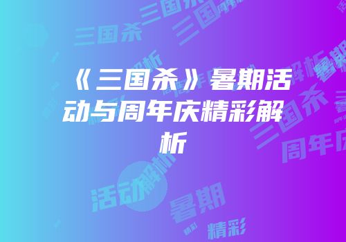 《三国杀》暑期活动与周年庆精彩解析
