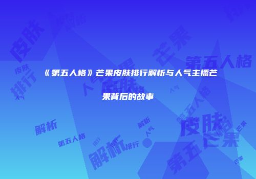 《第五人格》芒果皮肤排行解析与人气主播芒果背后的故事