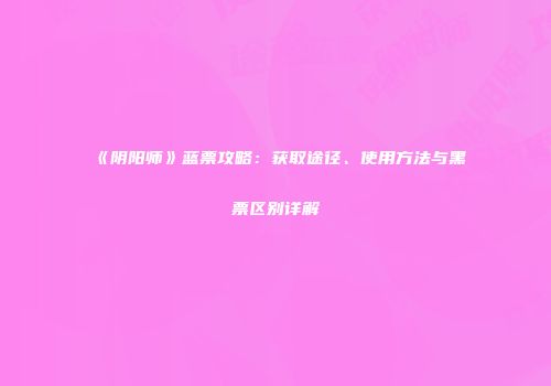 《阴阳师》蓝票攻略：获取途径、使用方法与黑票区别详解