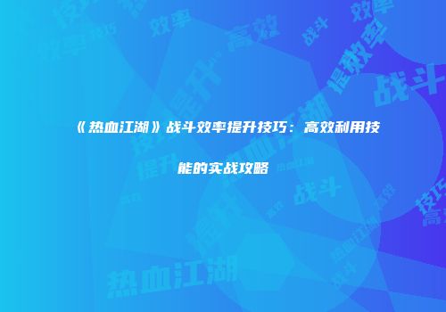 《热血江湖》战斗效率提升技巧：高效利用技能的实战攻略