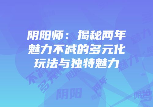 阴阳师：揭秘两年魅力不减的多元化玩法与独特魅力