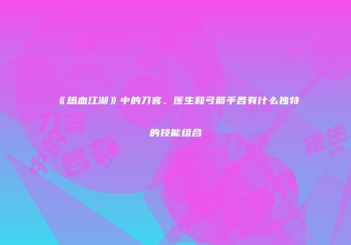 《热血江湖》中的刀客、医生和弓箭手各有什么独特的技能组合
