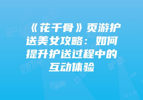 《花千骨》页游护送美女攻略：如何提升护送过程中的互动体验