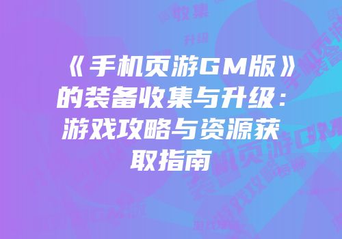 《手机页游GM版》的装备收集与升级：游戏攻略与资源获取指南
