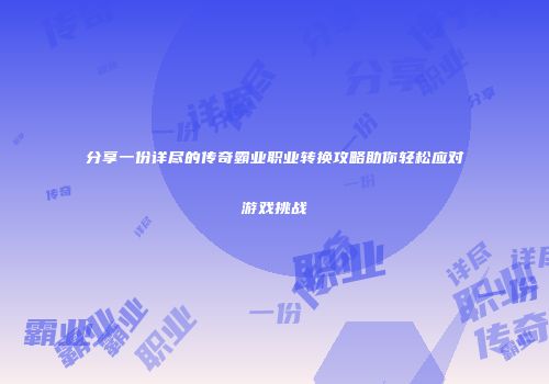 分享一份详尽的传奇霸业职业转换攻略助你轻松应对游戏挑战