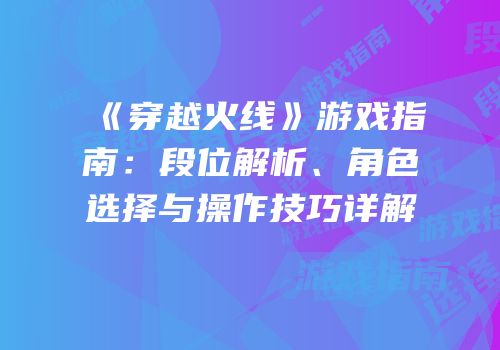 《穿越火线》游戏指南：段位解析、角色选择与操作技巧详解