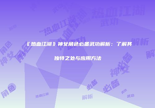 《热血江湖》神女角色必备武功解析：了解其独特之处与应用方法