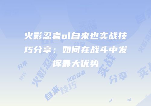 火影忍者ol自来也实战技巧分享：如何在战斗中发挥最大优势