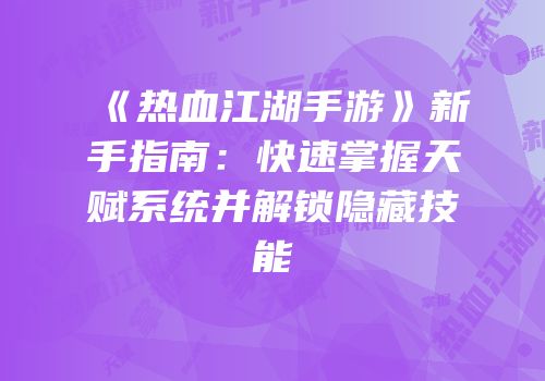 《热血江湖手游》新手指南：快速掌握天赋系统并解锁隐藏技能