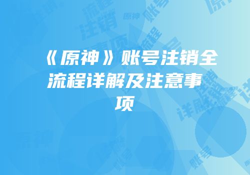 《原神》账号注销全流程详解及注意事项