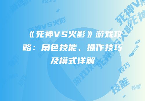《死神VS火影》游戏攻略：角色技能、操作技巧及模式详解
