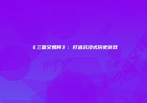 《三国又如何》：打造沉浸式历史游戏