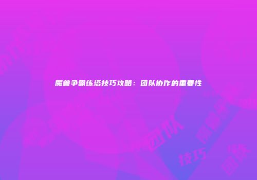 魔兽争霸练塔技巧攻略：团队协作的重要性