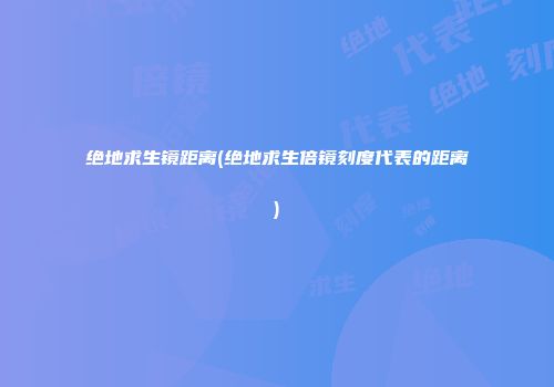 绝地求生镜距离(绝地求生倍镜刻度代表的距离)