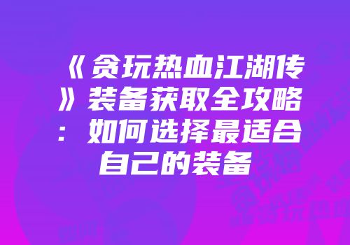 《贪玩热血江湖传》装备获取全攻略：如何选择最适合自己的装备