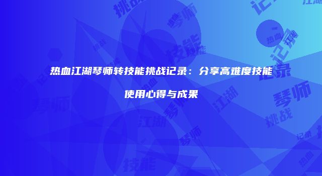 热血江湖琴师转技能挑战记录：分享高难度技能使用心得与成果