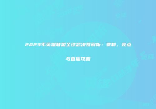 2023年英雄联盟全球总决赛解析：赛制、亮点与直播攻略