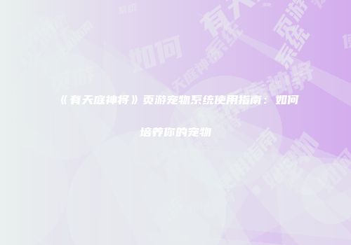 《有天庭神将》页游宠物系统使用指南：如何培养你的宠物