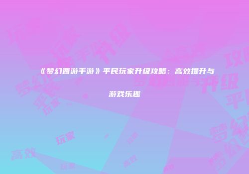 《梦幻西游手游》平民玩家升级攻略：高效提升与游戏乐趣