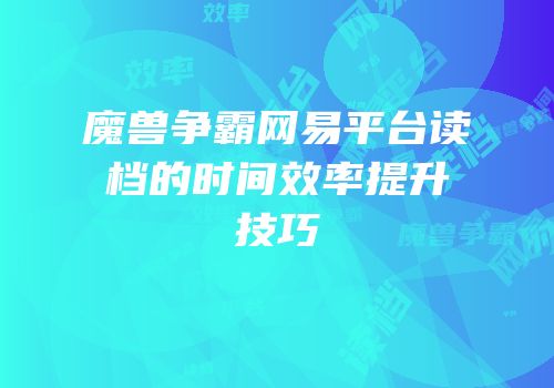 魔兽争霸网易平台读档的时间效率提升技巧