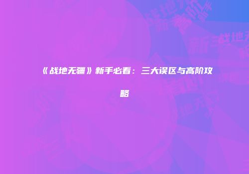 《战地无疆》新手必看：三大误区与高阶攻略