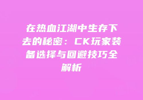 在热血江湖中生存下去的秘密：CK玩家装备选择与回避技巧全解析