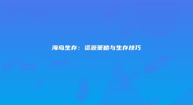 海岛生存：资源策略与生存技巧