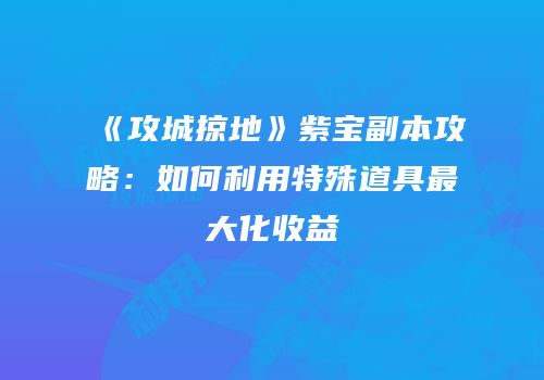 《攻城掠地》紫宝副本攻略：如何利用特殊道具最大化收益