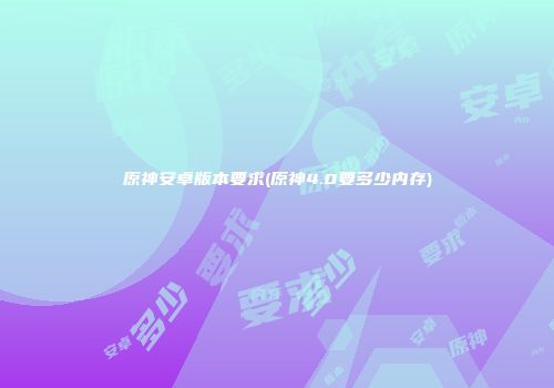 原神安卓版本要求(原神4.0要多少内存)