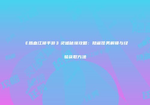 《热血江湖手游》灵墟秘境攻略：隐藏任务解锁与经验获取方法
