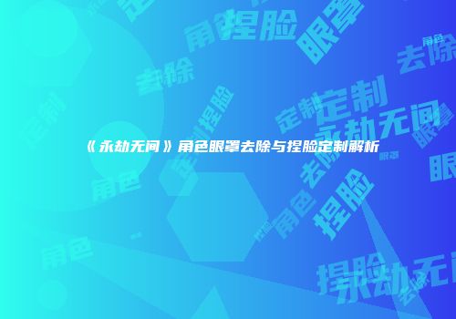 《永劫无间》角色眼罩去除与捏脸定制解析