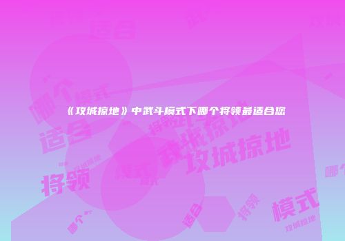 《攻城掠地》中武斗模式下哪个将领最适合您