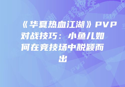 《华夏热血江湖》PVP对战技巧：小鱼儿如何在竞技场中脱颖而出