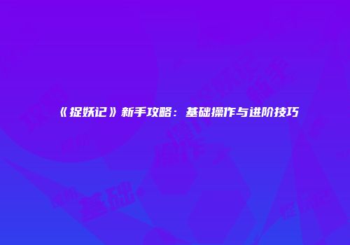 《捉妖记》新手攻略：基础操作与进阶技巧