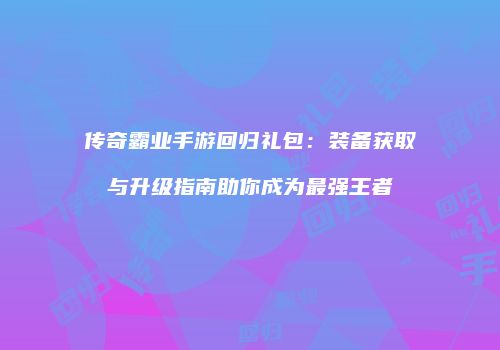 传奇霸业手游回归礼包：装备获取与升级指南助你成为最强王者