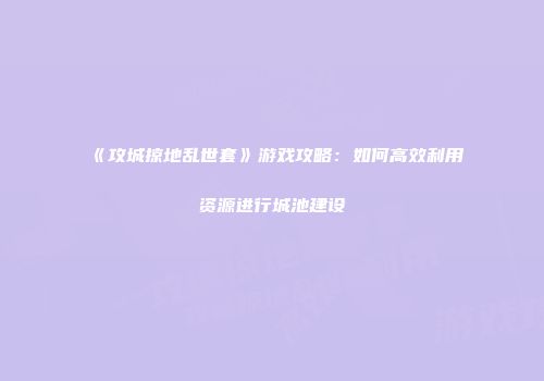 《攻城掠地乱世套》游戏攻略：如何高效利用资源进行城池建设