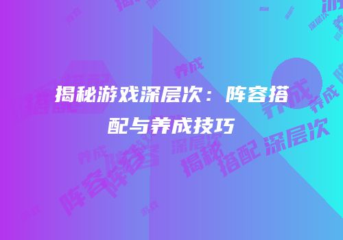 揭秘游戏深层次：阵容搭配与养成技巧