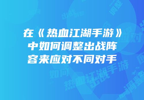 在《热血江湖手游》中如何调整出战阵容来应对不同对手