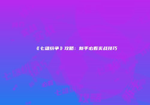 《七雄纷争》攻略：新手必看实战技巧
