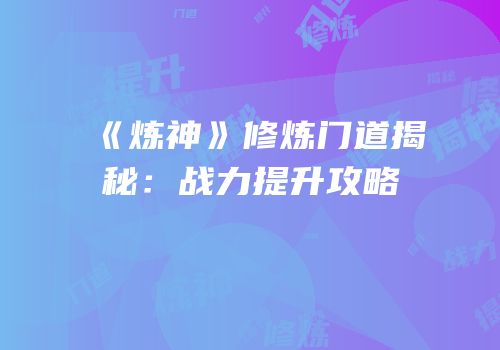 《炼神》修炼门道揭秘：战力提升攻略