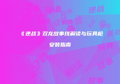 《逆战》双龙故事线解读与玩具枪安装指南