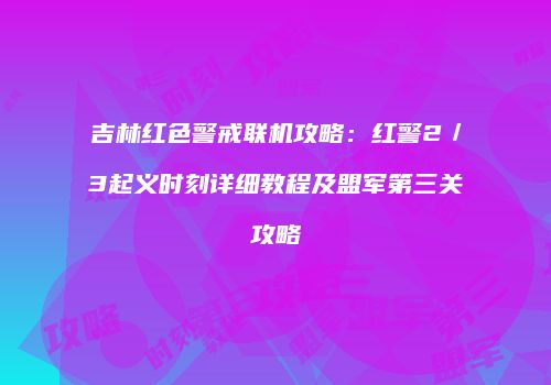 吉林红色警戒联机攻略：红警2／3起义时刻详细教程及盟军第三关攻略