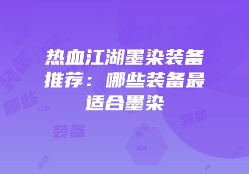 热血江湖墨染装备推荐：哪些装备最适合墨染