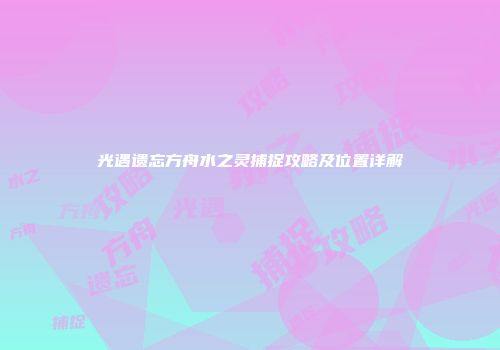 光遇遗忘方舟水之灵捕捉攻略及位置详解