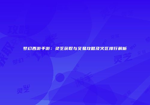 梦幻西游手游：灵芝获取与交易攻略及火区排行解析