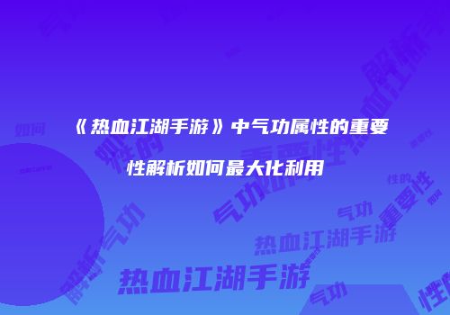 《热血江湖手游》中气功属性的重要性解析如何最大化利用